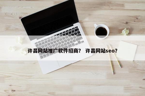 许昌网站推广软件招商？ 许昌网站seo？