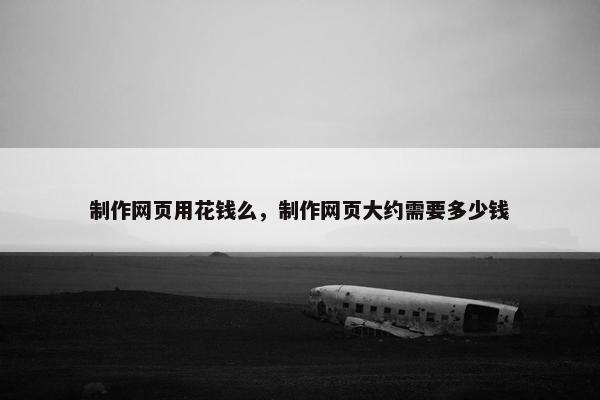 制作网页用花钱么，制作网页大约需要多少钱