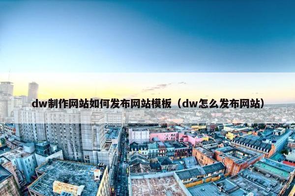 dw制作网站如何发布网站模板（dw怎么发布网站）