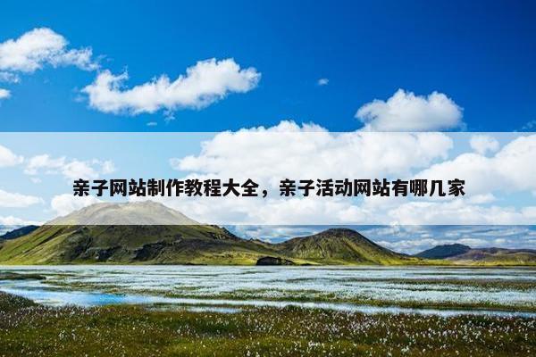 亲子网站制作教程大全，亲子活动网站有哪几家