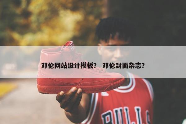 邓伦网站设计模板？ 邓伦封面杂志？