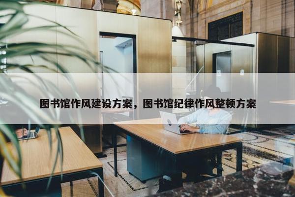 图书馆作风建设方案，图书馆纪律作风整顿方案
