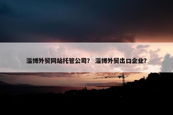 淄博外贸网站托管公司？ 淄博外贸出口企业？