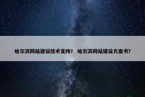 哈尔滨网站建设技术支持？ 哈尔滨网站建设方案书？