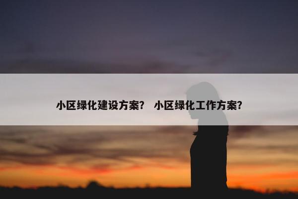 小区绿化建设方案？ 小区绿化工作方案？