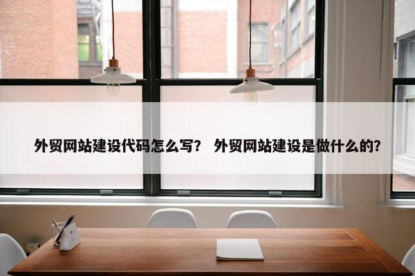 外贸网站建设代码怎么写？ 外贸网站建设是做什么的？