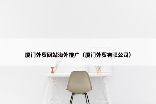 厦门外贸网站海外推广（厦门外贸有限公司）