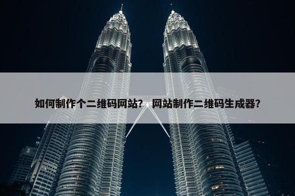 如何制作个二维码网站？ 网站制作二维码生成器？