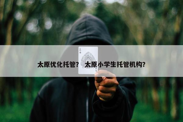 太原优化托管？ 太原小学生托管机构？