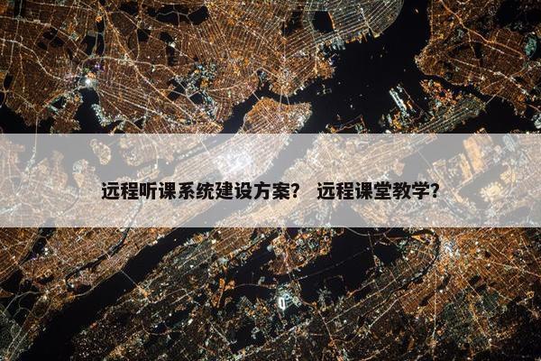 远程听课系统建设方案？ 远程课堂教学？