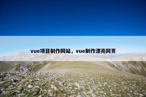 vue项目制作网站，vue制作漂亮网页