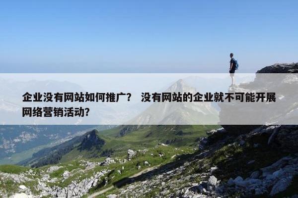 企业没有网站如何推广？ 没有网站的企业就不可能开展网络营销活动？