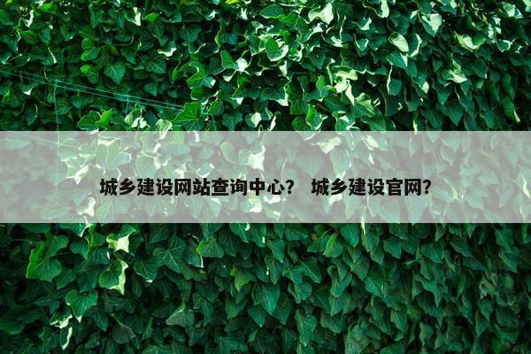 城乡建设网站查询中心？ 城乡建设官网？
