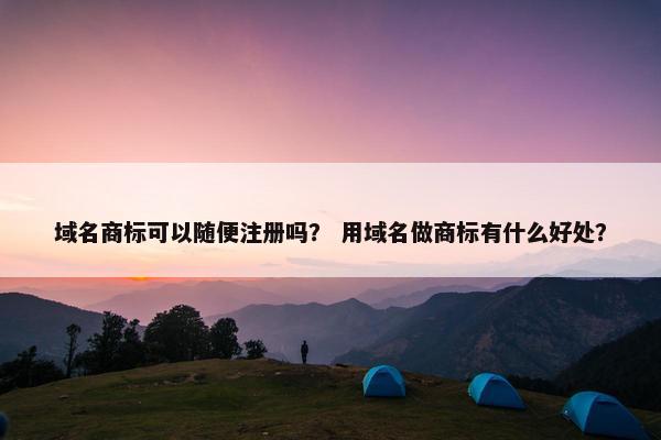 域名商标可以随便注册吗？ 用域名做商标有什么好处？
