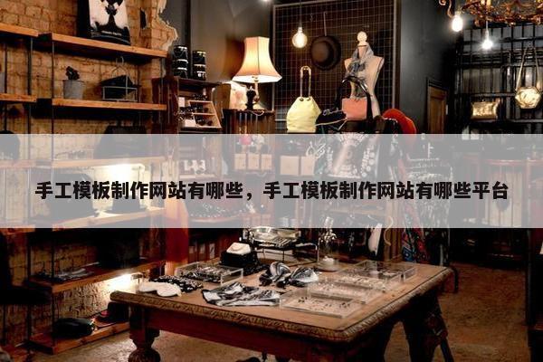 手工模板制作网站有哪些，手工模板制作网站有哪些平台