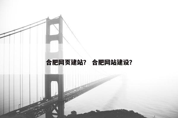 合肥网页建站？ 合肥网站建设？
