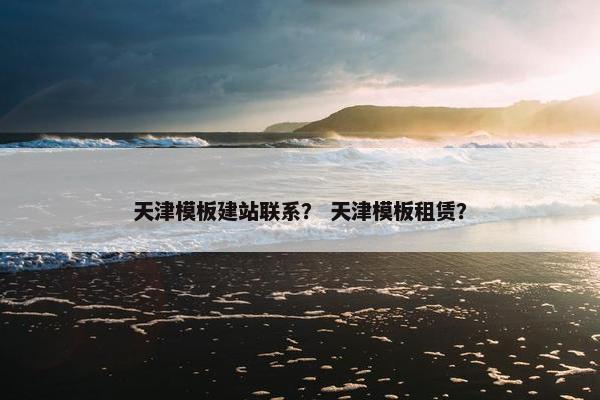 天津模板建站联系？ 天津模板租赁？