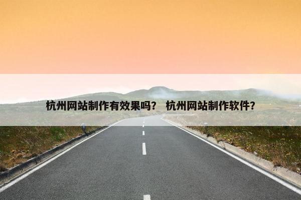 杭州网站制作有效果吗？ 杭州网站制作软件？