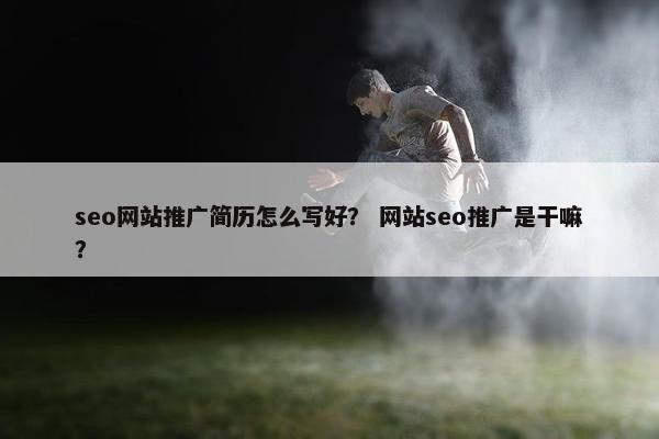 seo网站推广简历怎么写好？ 网站seo推广是干嘛？