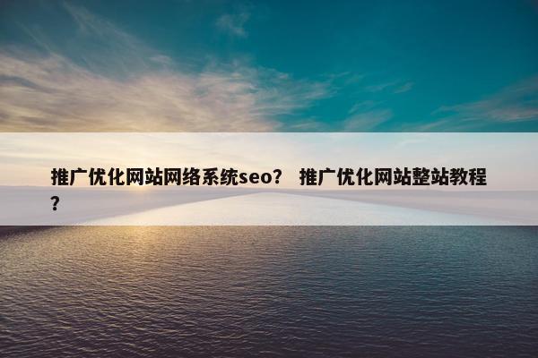 推广优化网站网络系统seo？ 推广优化网站整站教程？