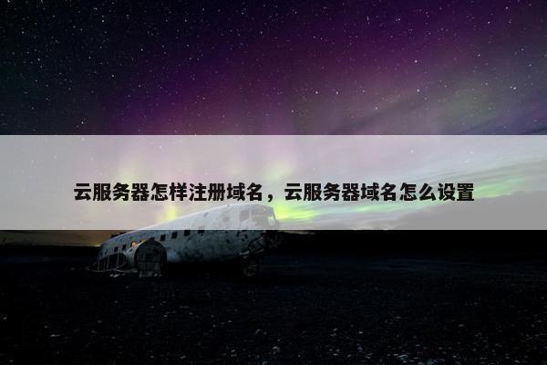 云服务器怎样注册域名，云服务器域名怎么设置