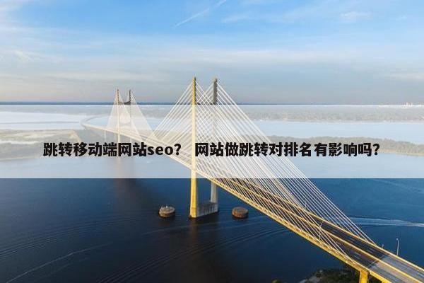 跳转移动端网站seo？ 网站做跳转对排名有影响吗？