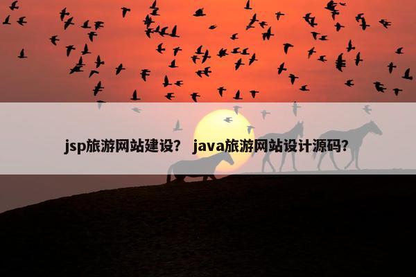 jsp旅游网站建设？ java旅游网站设计源码？