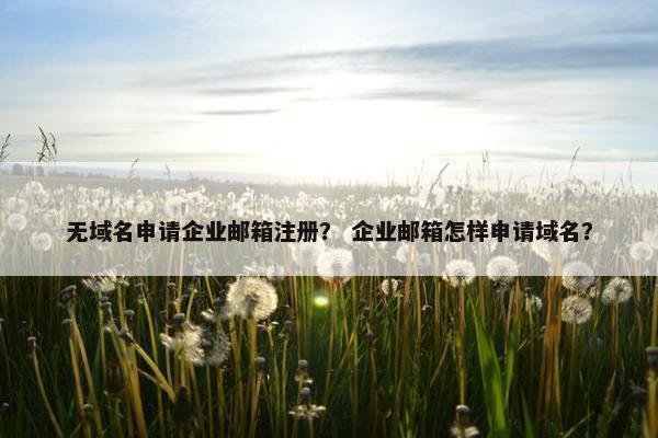 无域名申请企业邮箱注册？ 企业邮箱怎样申请域名？