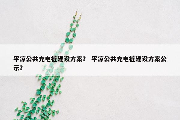 平凉公共充电桩建设方案？ 平凉公共充电桩建设方案公示？