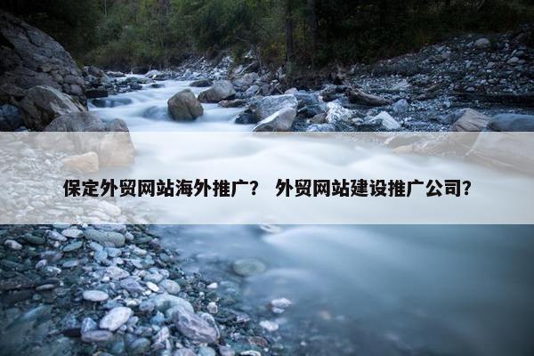 保定外贸网站海外推广？ 外贸网站建设推广公司？