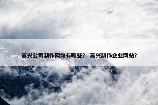 嘉兴公司制作网站有哪些？ 嘉兴制作企业网站？