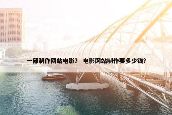 一部制作网站电影？ 电影网站制作要多少钱？