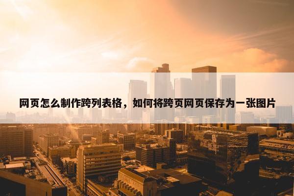 网页怎么制作跨列表格，如何将跨页网页保存为一张图片