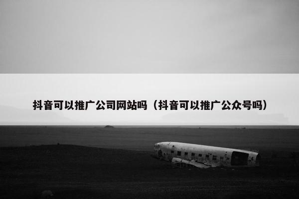 抖音可以推广公司网站吗（抖音可以推广公众号吗）