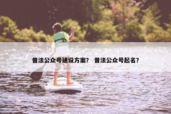 普法公众号建设方案？ 普法公众号起名？