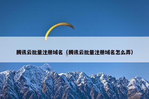 腾讯云批量注册域名（腾讯云批量注册域名怎么弄）
