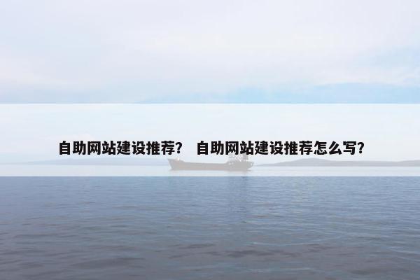 自助网站建设推荐？ 自助网站建设推荐怎么写？