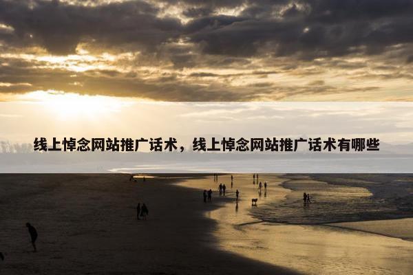 线上悼念网站推广话术，线上悼念网站推广话术有哪些