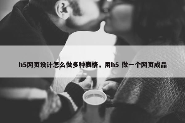h5网页设计怎么做多种表格，用h5 做一个网页成品