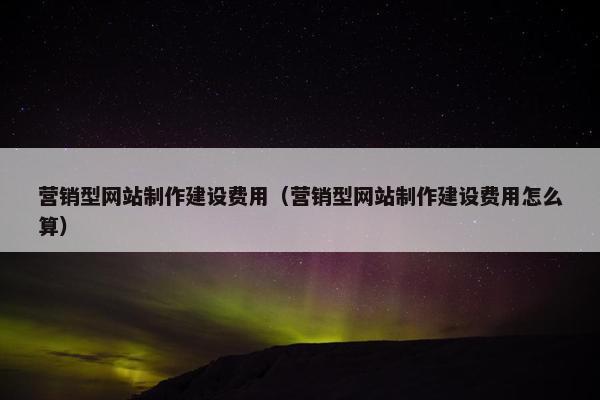 营销型网站制作建设费用（营销型网站制作建设费用怎么算）