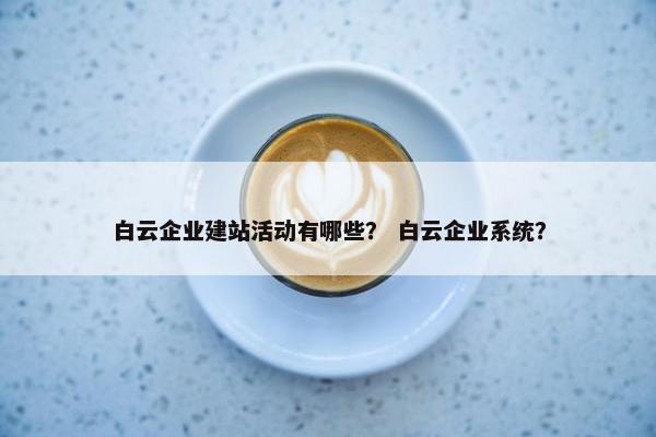 白云企业建站活动有哪些？ 白云企业系统？