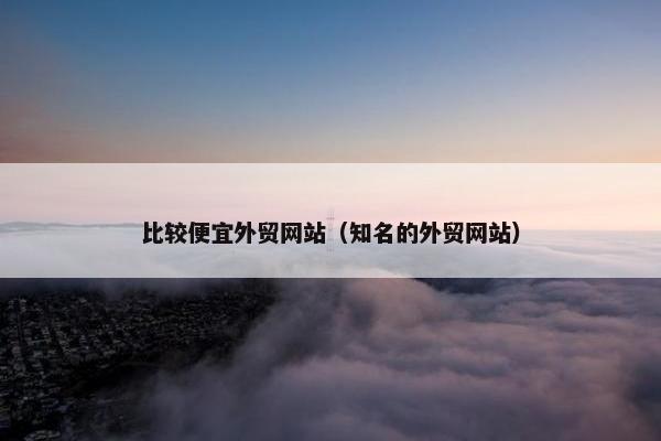 比较便宜外贸网站（知名的外贸网站）