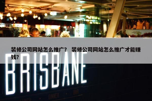 装修公司网站怎么推广？ 装修公司网站怎么推广才能赚钱？