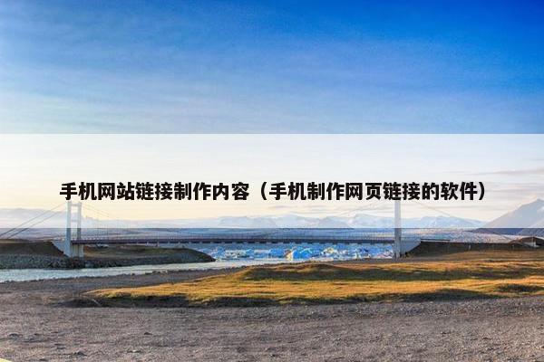 手机网站链接制作内容（手机制作网页链接的软件）