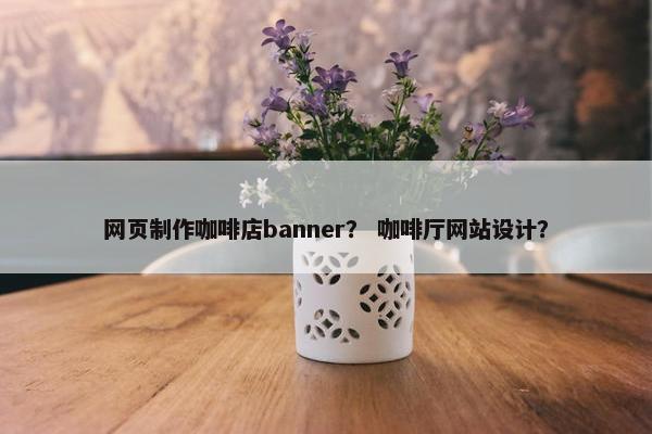 网页制作咖啡店banner？ 咖啡厅网站设计？