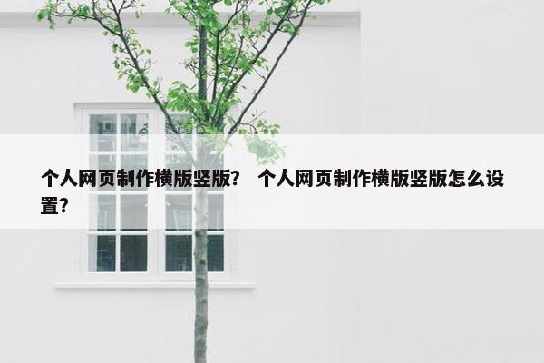 个人网页制作横版竖版？ 个人网页制作横版竖版怎么设置？