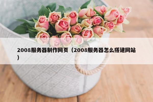 2008服务器制作网页（2008服务器怎么搭建网站）
