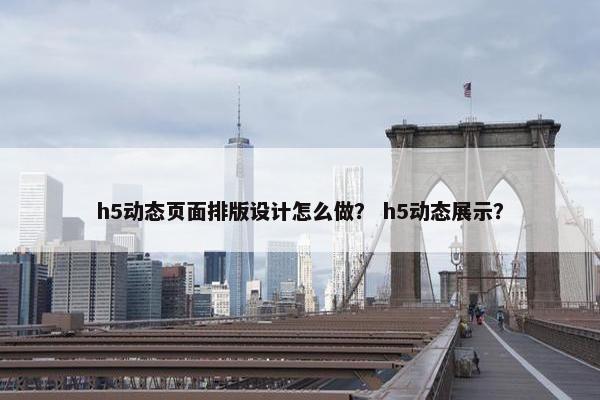 h5动态页面排版设计怎么做？ h5动态展示？