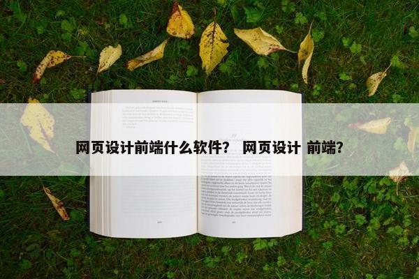 网页设计前端什么软件？ 网页设计 前端？