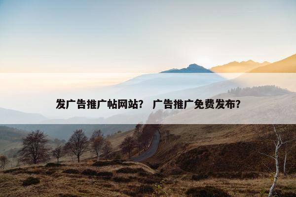 发广告推广帖网站？ 广告推广免费发布？